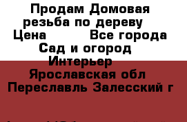 Продам Домовая резьба по дереву  › Цена ­ 500 - Все города Сад и огород » Интерьер   . Ярославская обл.,Переславль-Залесский г.